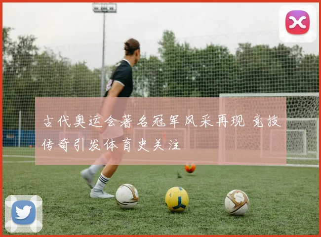 古代奥运会著名冠军风采再现 竞技传奇引发体育史关注