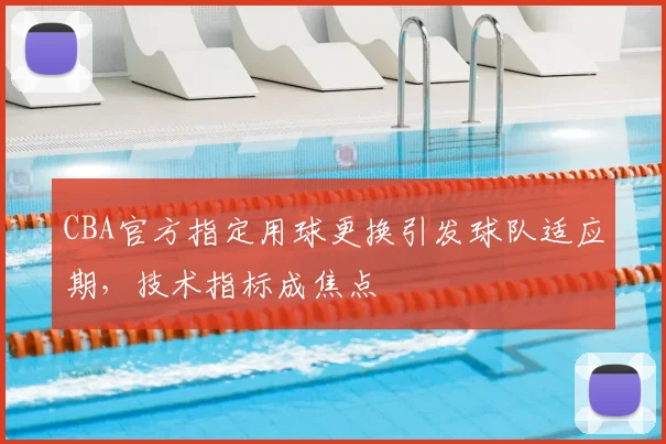 CBA官方指定用球更换引发球队适应期,技术指标成焦点