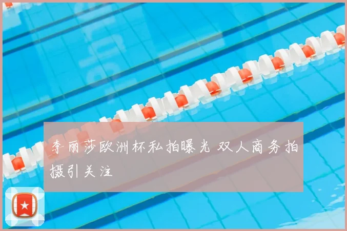 李丽莎欧洲杯私拍曝光 双人商务拍摄引关注