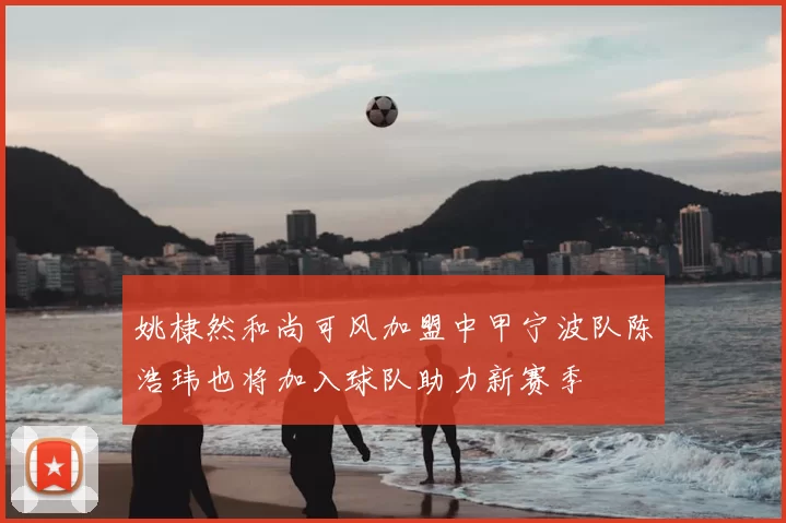 姚棣然和尚可风加盟中甲宁波队陈浩玮也将加入球队助力新赛季