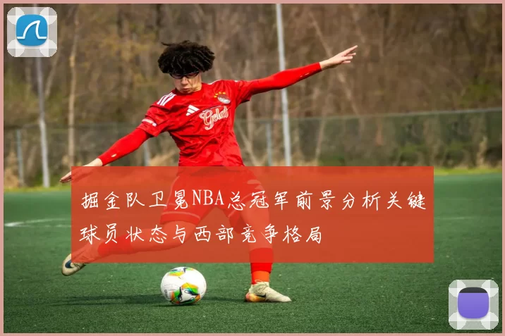 掘金队卫冕NBA总冠军前景分析关键球员状态与西部竞争格局