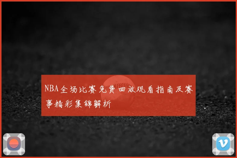 NBA全场比赛免费回放观看指南及赛事精彩集锦解析