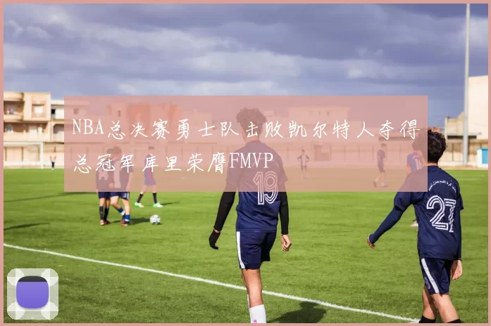 NBA总决赛勇士队击败凯尔特人夺得总冠军库里荣膺FMVP