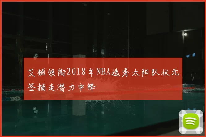 艾顿领衔2018年NBA选秀太阳队状元签摘走潜力中锋