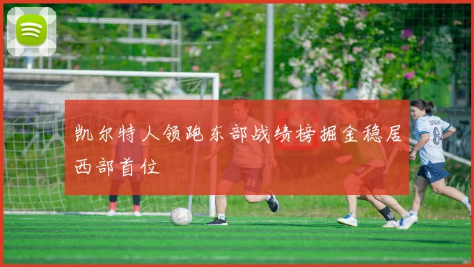 凯尔特人领跑东部战绩榜掘金稳居西部首位