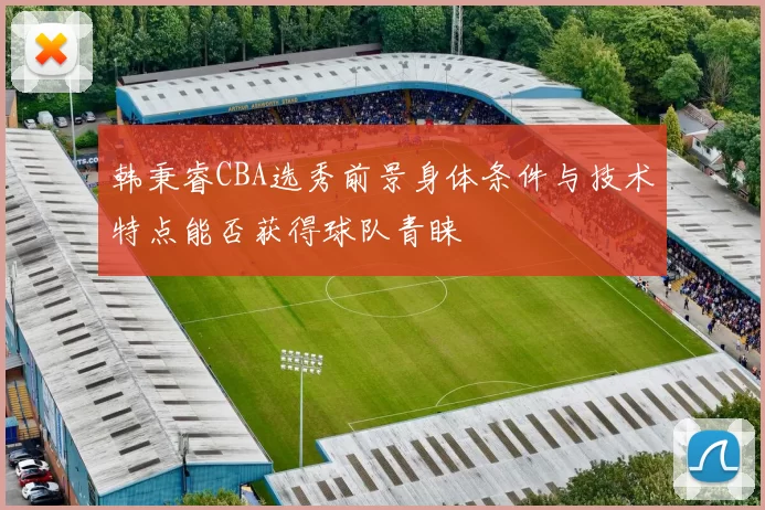 韩秉睿CBA选秀前景身体条件与技术特点能否获得球队青睐