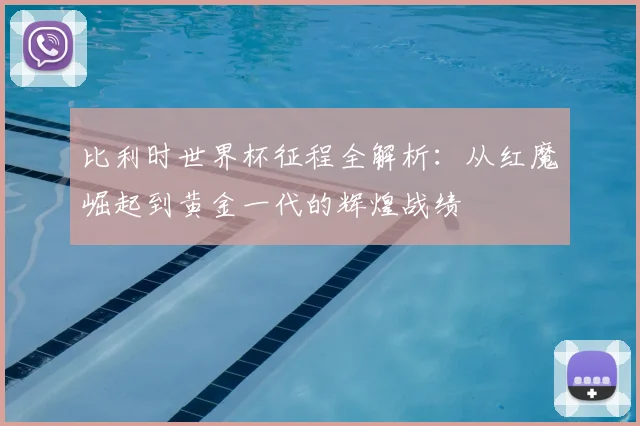 比利时世界杯征程全解析：从红魔崛起到黄金一代的辉煌战绩