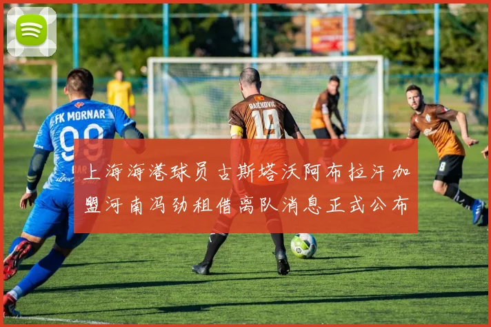 上海海港球员古斯塔沃阿布拉汗加盟河南冯劲租借离队消息正式公布