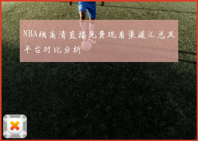 NBA线高清直播免费观看渠道汇总及平台对比分析