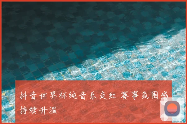 抖音世界杯纯音乐走红 赛事氛围感持续升温