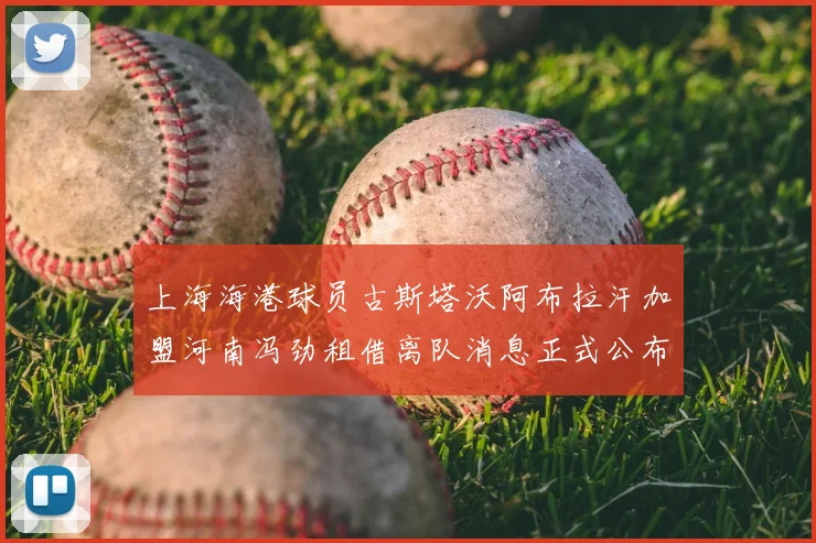 上海海港球员古斯塔沃阿布拉汗加盟河南冯劲租借离队消息正式公布