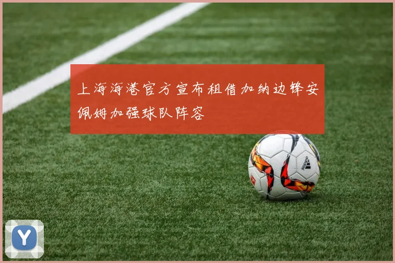 上海海港官方宣布租借加纳边锋安佩姆加强球队阵容