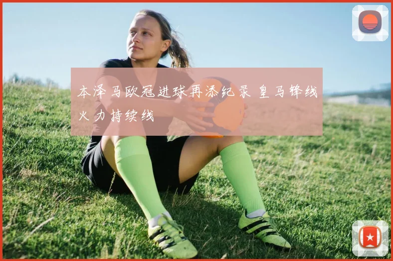 本泽马欧冠进球再添纪录 皇马锋线火力持续线
