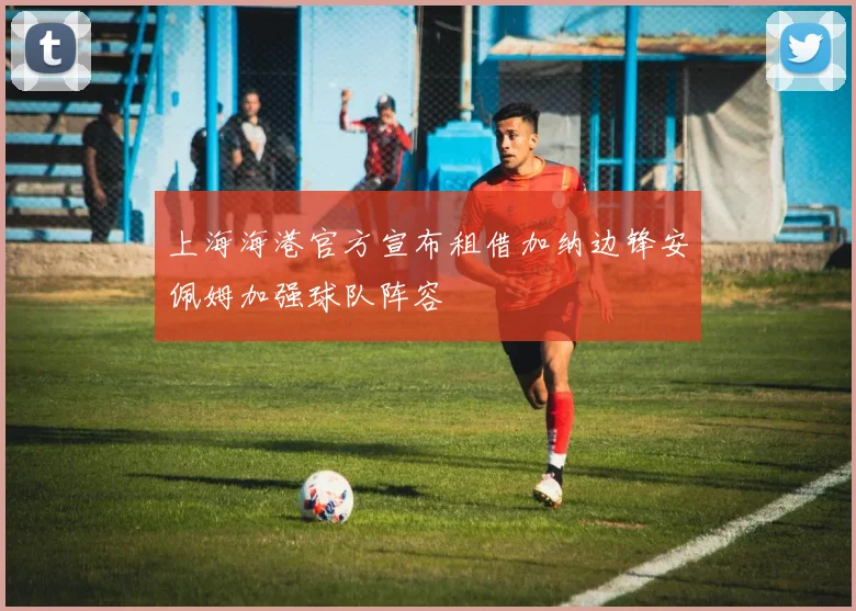 上海海港官方宣布租借加纳边锋安佩姆加强球队阵容