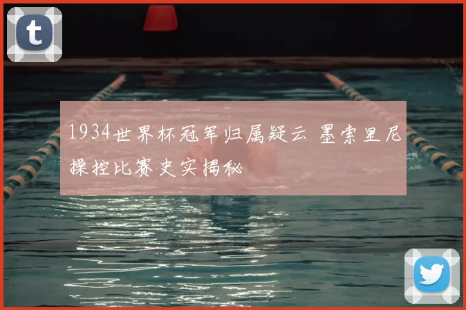 1934世界杯冠军归属疑云 墨索里尼操控比赛史实揭秘