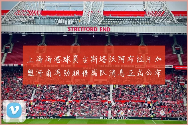 上海海港球员古斯塔沃阿布拉汗加盟河南冯劲租借离队消息正式公布