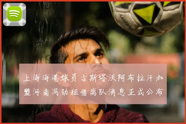 上海海港球员古斯塔沃阿布拉汗加盟河南冯劲租借离队消息正式公布