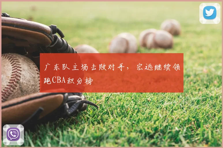广东队主场击败对手，宏远继续领跑CBA积分榜