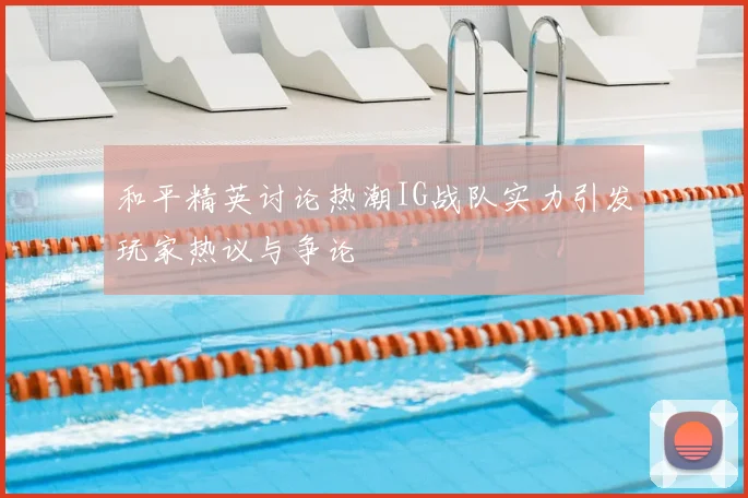 和平精英讨论热潮IG战队实力引发玩家热议与争论