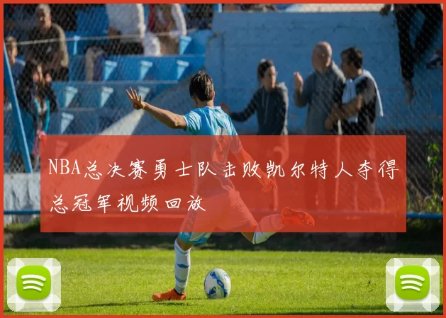NBA总决赛勇士队击败凯尔特人夺得总冠军视频回放