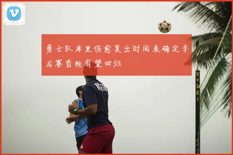 勇士队库里伤愈复出时间表确定季后赛首轮有望回归