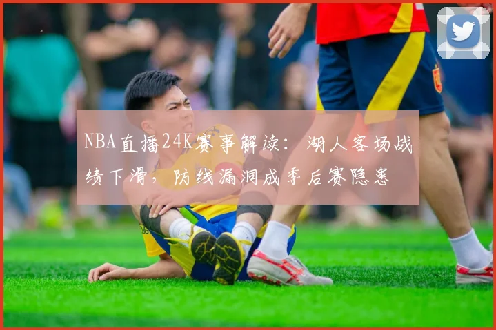 NBA直播24K赛事解读:湖人客场战绩下滑,防线漏洞成季后赛隐患